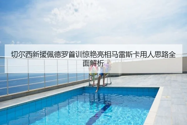 切尔西新援佩德罗首训惊艳亮相马雷斯卡用人思路全面解析
