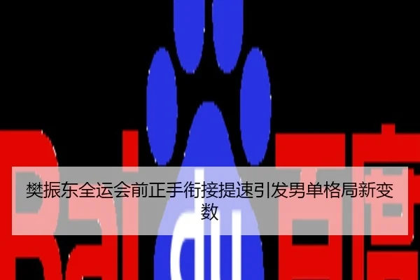 樊振东全运会前正手衔接提速引发男单格局新变数