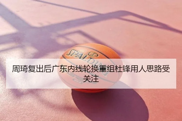 周琦复出后广东内线轮换重组杜锋用人思路受关注
