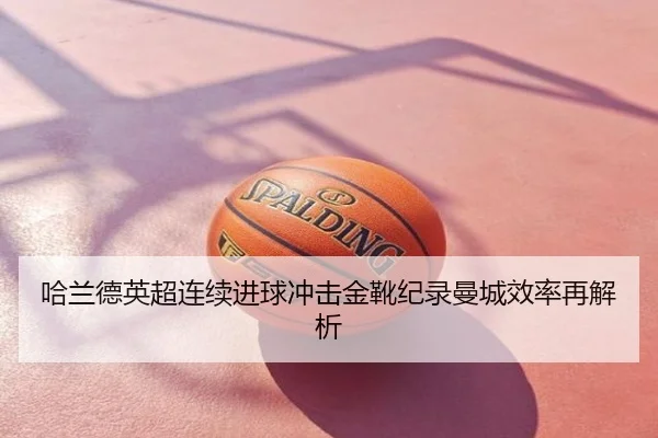 哈兰德英超连续进球冲击金靴纪录曼城效率再解析